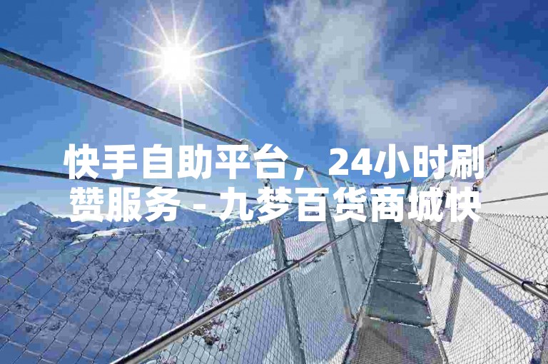 快手自助平台，24小时刷赞服务 - 九梦百货商城快速下单，0.3元/万赞。
