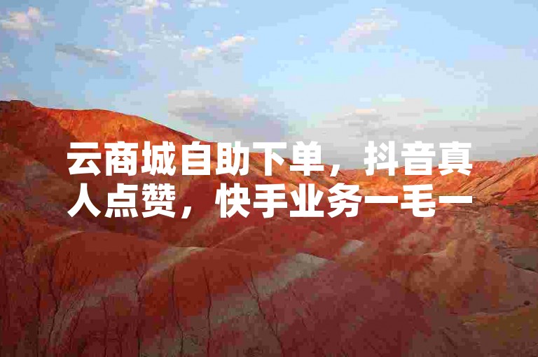 云商城自助下单，抖音真人点赞，快手业务一毛一百赞。