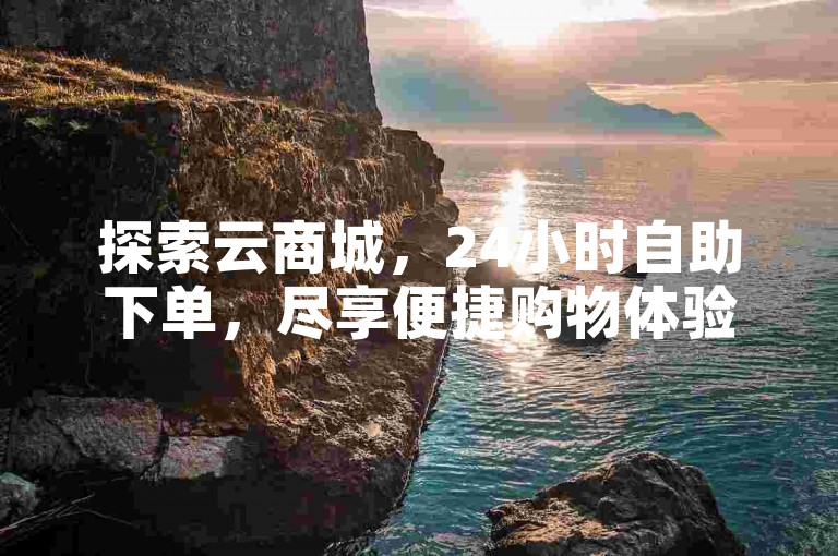 探索云商城，24小时自助下单，尽享便捷购物体验。