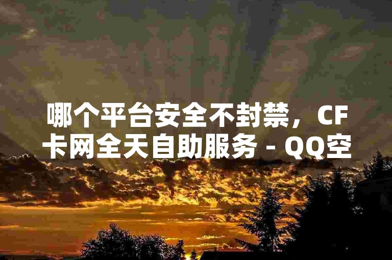哪个平台安全不封禁，CF卡网全天自助服务 - QQ空间说说点赞免费领取 - 卡盟优惠自助下单。