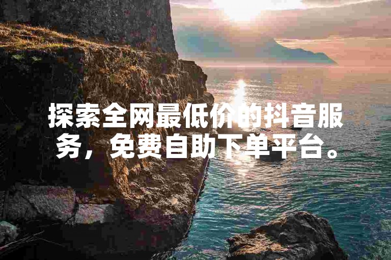 探索全网最低价的抖音服务，免费自助下单平台。