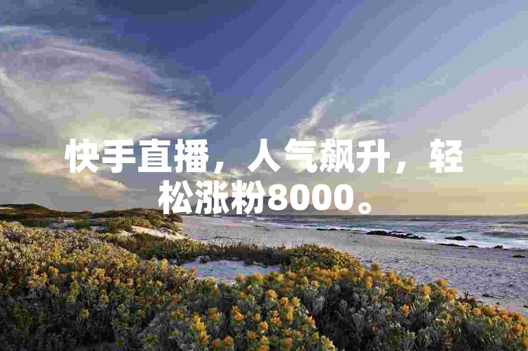 快手直播，人气飙升，轻松涨粉8000。