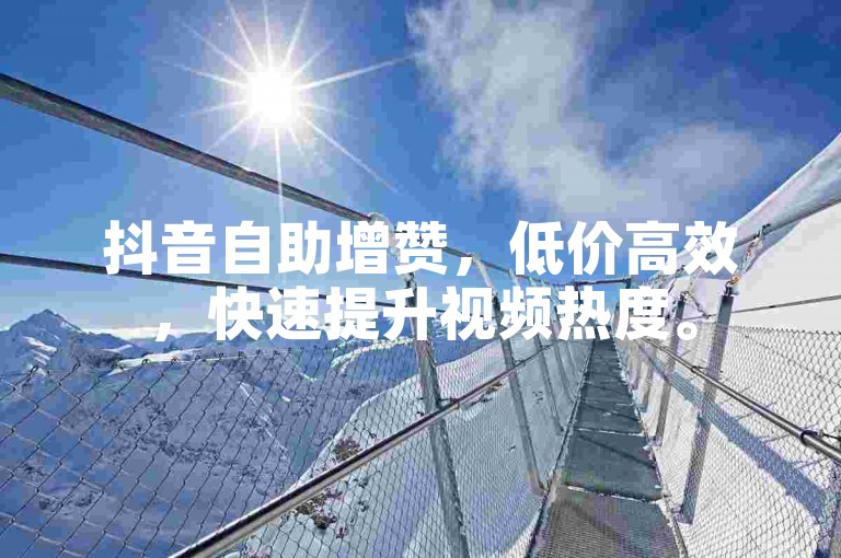 抖音自助增赞，低价高效，快速提升视频热度。