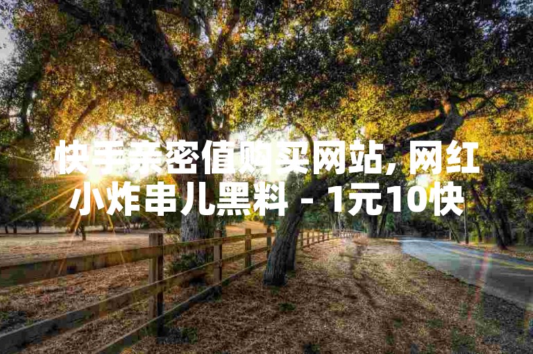 快手亲密值购买网站, 网红小炸串儿黑料 - 1元10快币充值入口 - 3元快手号批发网