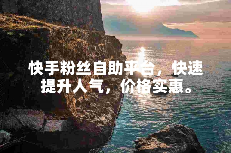 快手粉丝自助平台，快速提升人气，价格实惠。