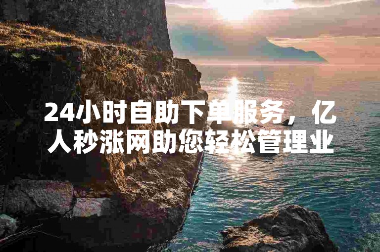 24小时自助下单服务，亿人秒涨网助您轻松管理业务。