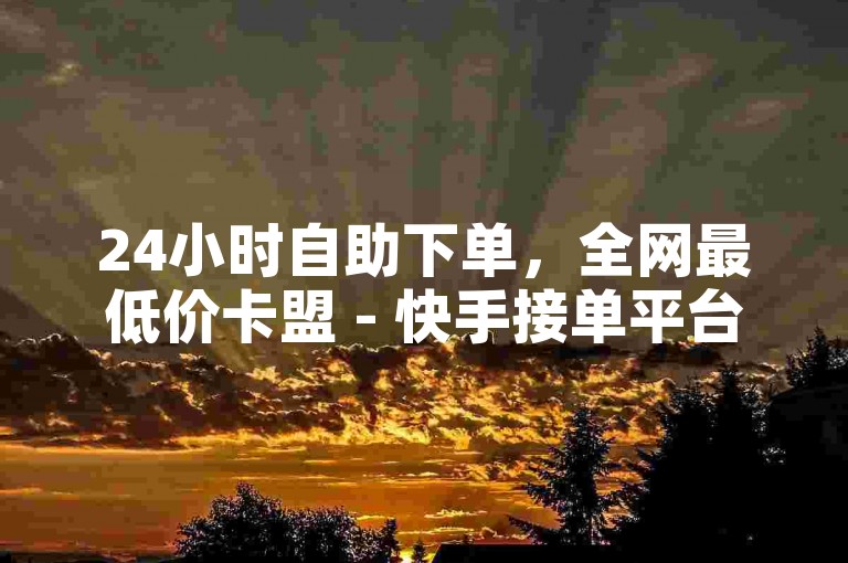24小时自助下单，全网最低价卡盟 - 快手接单平台业务 - 寓意号ID字母加数字。