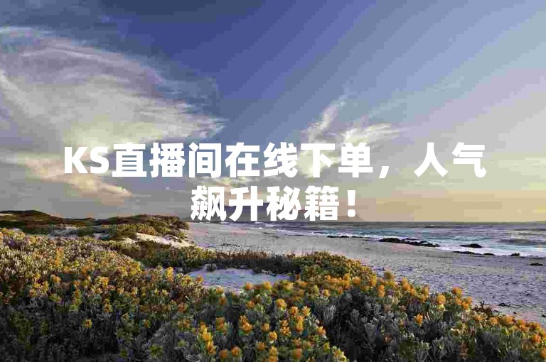 KS直播间在线下单，人气飙升秘籍！