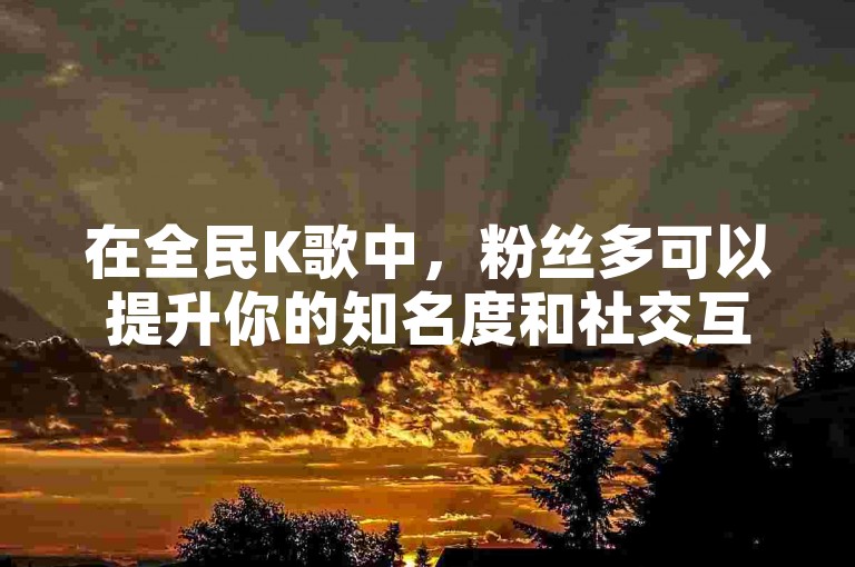 在全民K歌中，粉丝多可以提升你的知名度和社交互动能力。