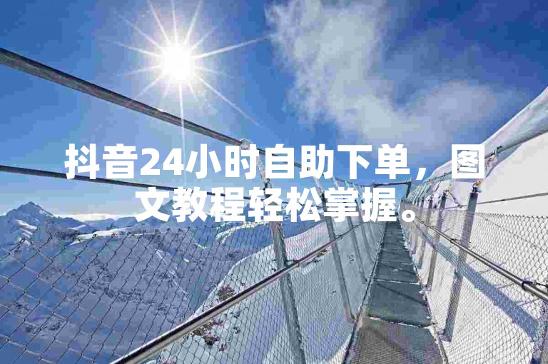 抖音24小时自助下单，图文教程轻松掌握。