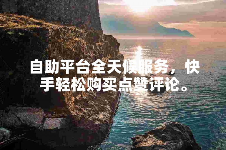 自助平台全天候服务，快手轻松购买点赞评论。
