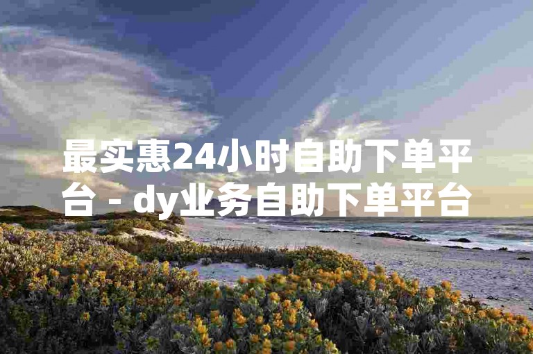 最实惠24小时自助下单平台 - dy业务自助下单平台在线10赞