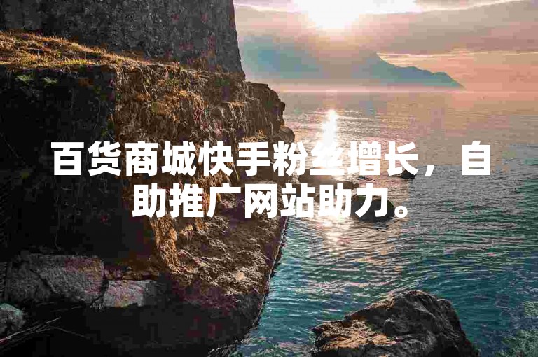 百货商城快手粉丝增长，自助推广网站助力。