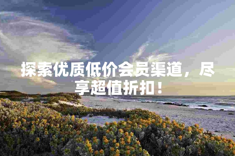 探索优质低价会员渠道，尽享超值折扣！