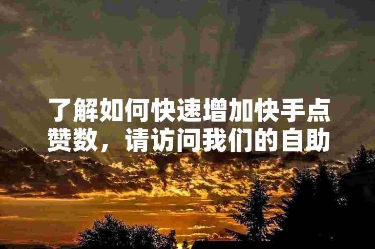 了解如何快速增加快手点赞数，请访问我们的自助平台并完成简单操作。
