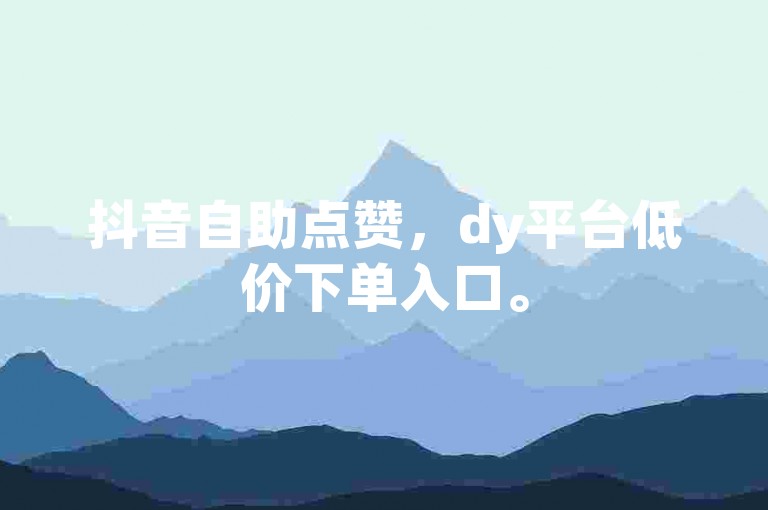 抖音自助点赞，dy平台低价下单入口。