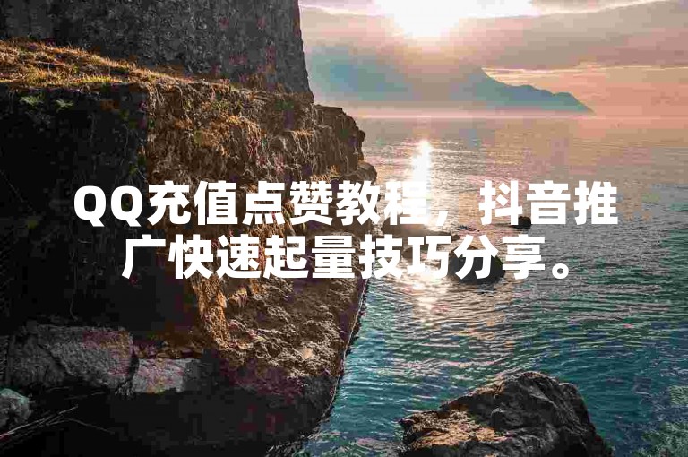 QQ充值点赞教程，抖音推广快速起量技巧分享。