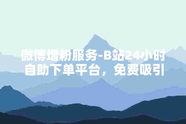 微博增粉服务-B站24小时自助下单平台，免费吸引流量工具。