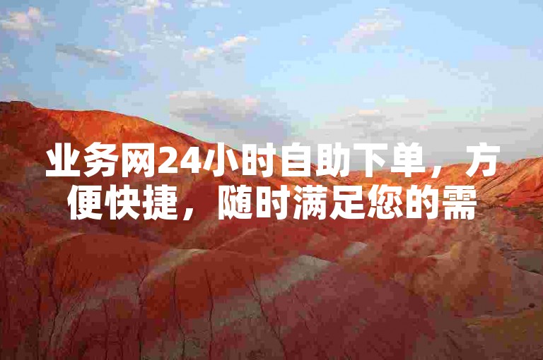 业务网24小时自助下单，方便快捷，随时满足您的需求。
