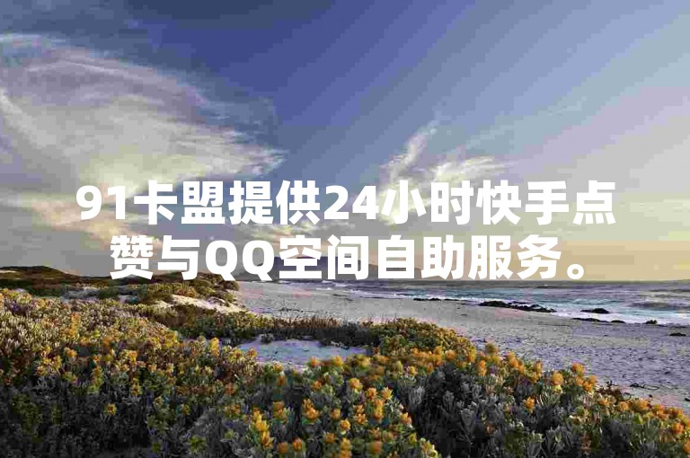 91卡盟提供24小时快手点赞与QQ空间自助服务。