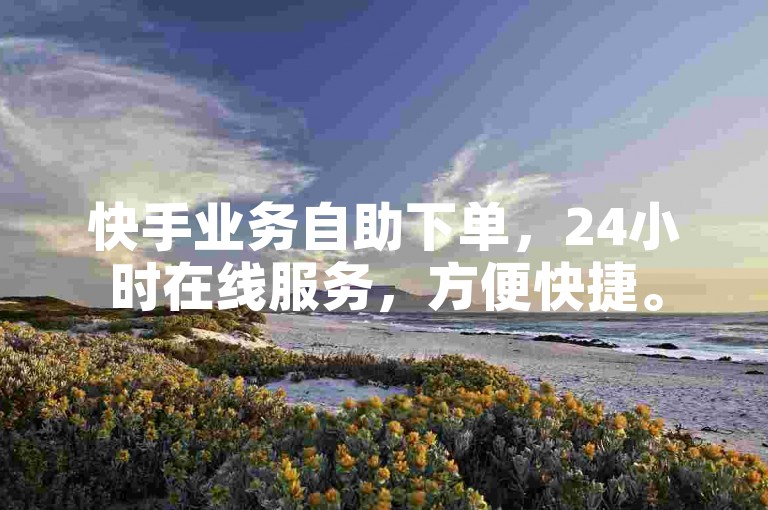 快手业务自助下单，24小时在线服务，方便快捷。