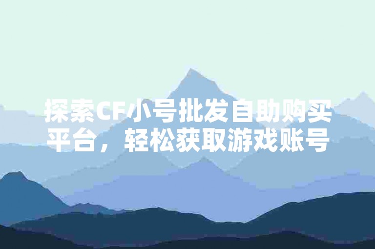 探索CF小号批发自助购买平台，轻松获取游戏账号。