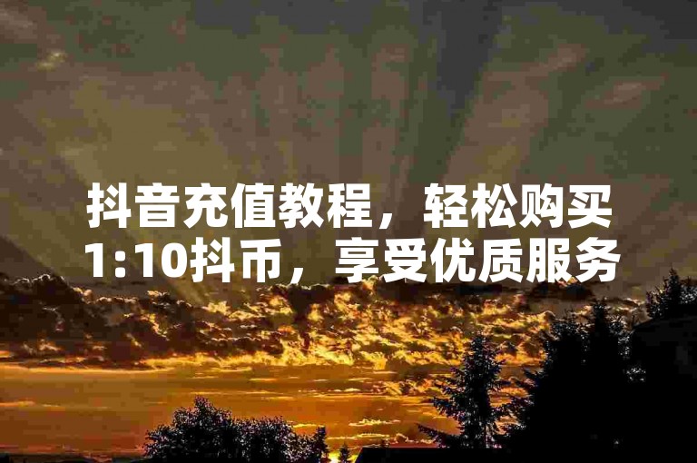 抖音充值教程，轻松购买1:10抖币，享受优质服务。