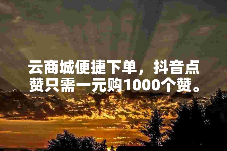 云商城便捷下单，抖音点赞只需一元购1000个赞。
