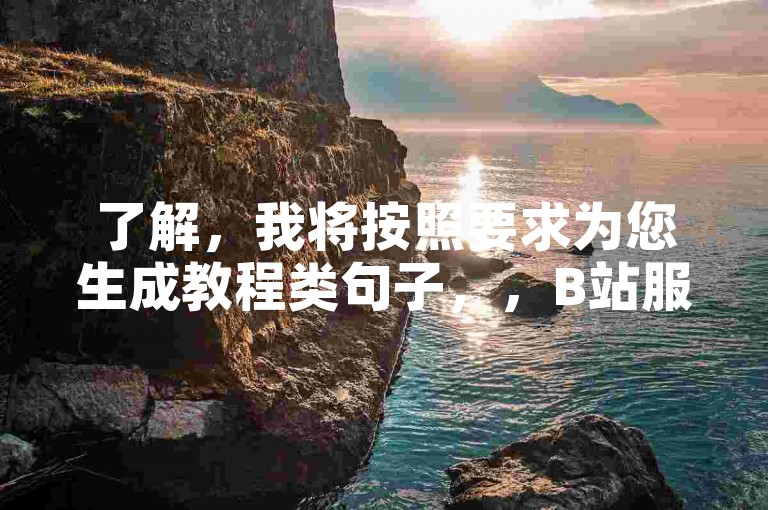 了解，我将按照要求为您生成教程类句子，，B站服务购买平台-24小时自助下单中心