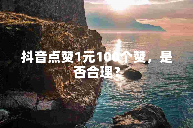 抖音点赞1元100个赞，是否合理？
