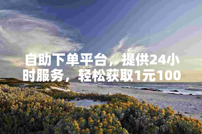 自助下单平台，提供24小时服务，轻松获取1元100赞。