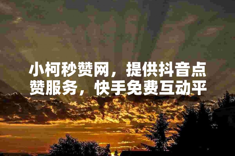 小柯秒赞网，提供抖音点赞服务，快手免费互动平台。