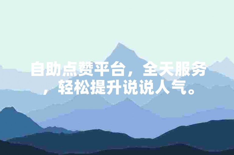 自助点赞平台，全天服务，轻松提升说说人气。