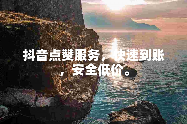抖音点赞服务，快速到账，安全低价。