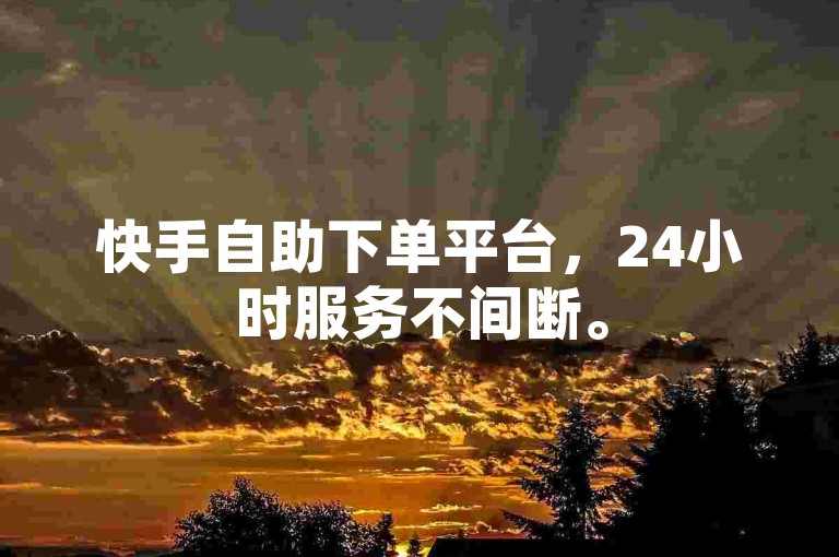 快手自助下单平台，24小时服务不间断。