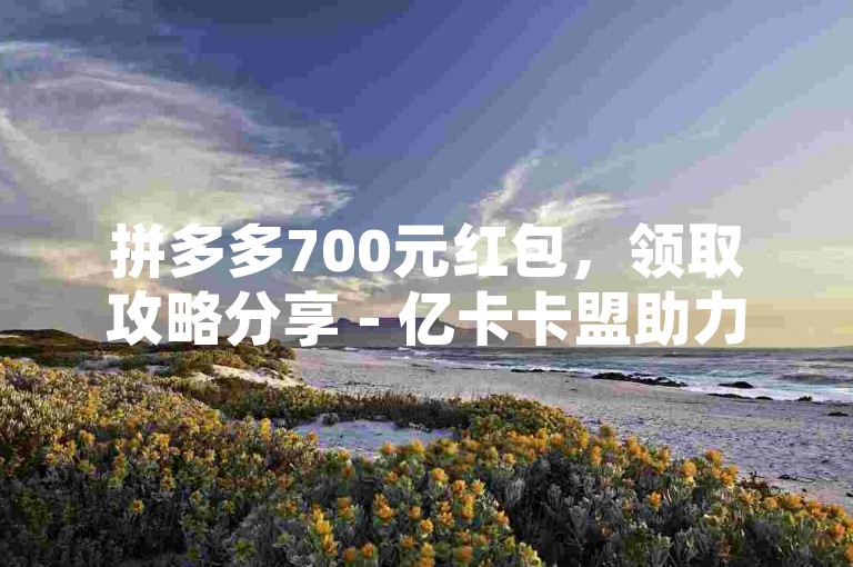 拼多多700元红包，领取攻略分享 - 亿卡卡盟助力。