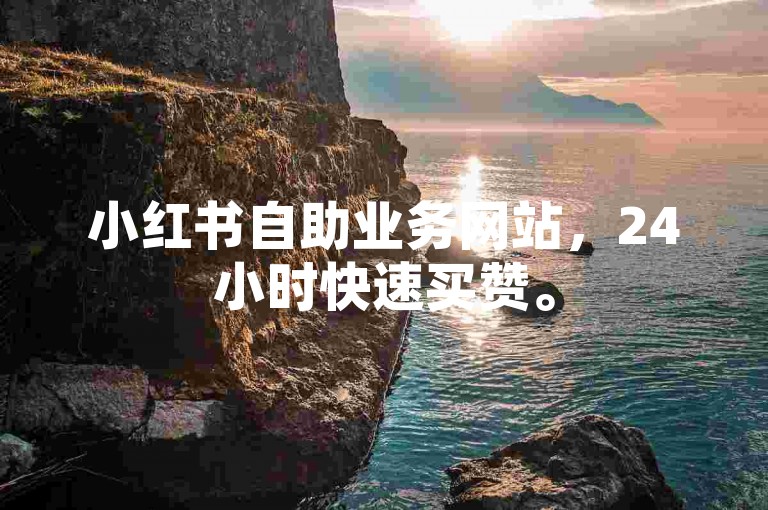 小红书自助业务网站，24小时快速买赞。