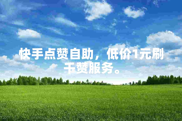 快手点赞自助，低价1元刷千赞服务。