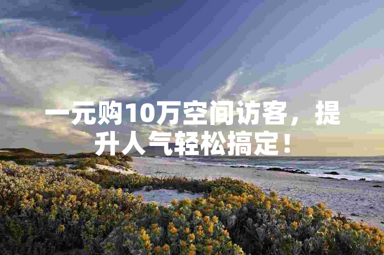 一元购10万空间访客，提升人气轻松搞定！