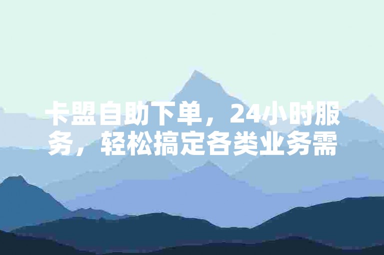 卡盟自助下单，24小时服务，轻松搞定各类业务需求。