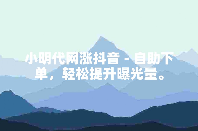 小明代网涨抖音 - 自助下单，轻松提升曝光量。