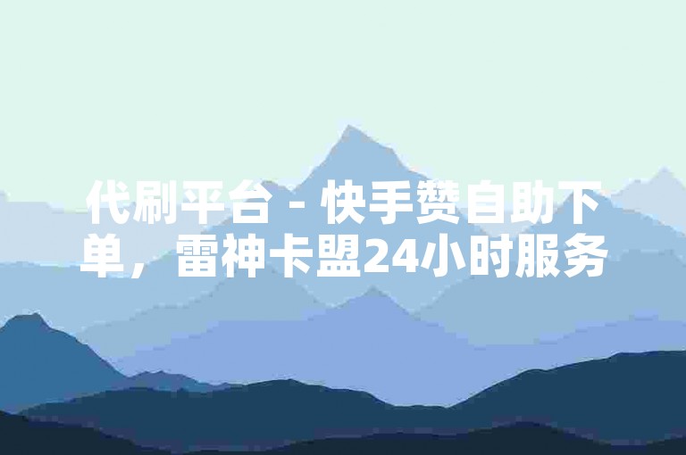 代刷平台 - 快手赞自助下单，雷神卡盟24小时服务。