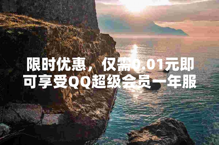 限时优惠，仅需0.01元即可享受QQ超级会员一年服务。