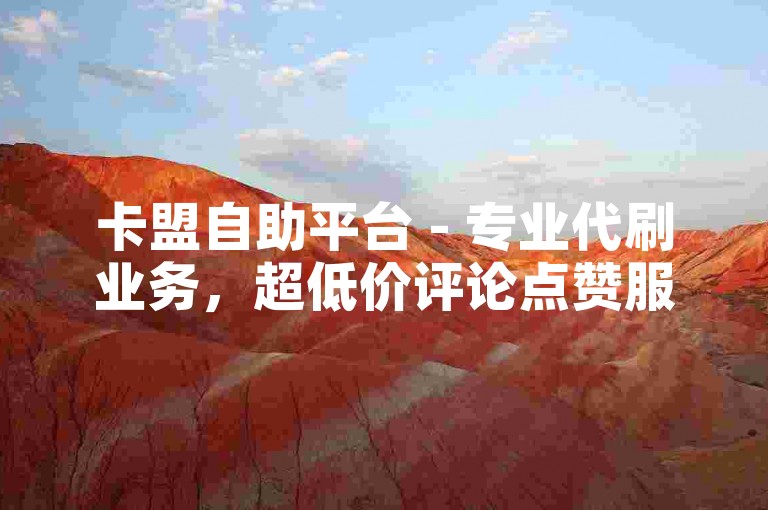 卡盟自助平台 - 专业代刷业务，超低价评论点赞服务。