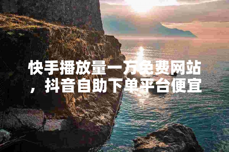 快手播放量一万免费网站，抖音自助下单平台便宜。