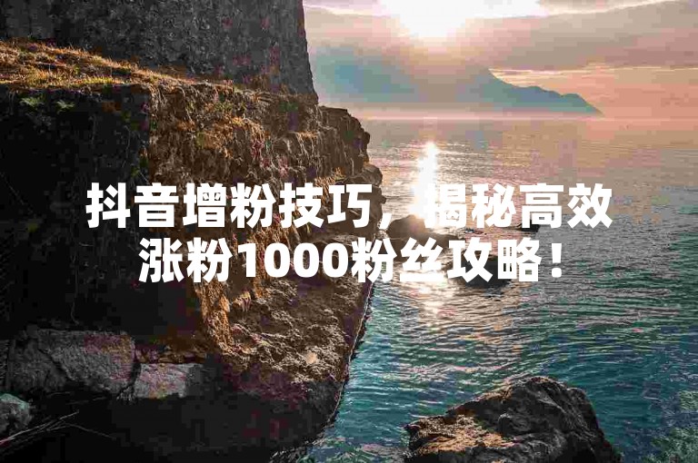 抖音增粉技巧，揭秘高效涨粉1000粉丝攻略！