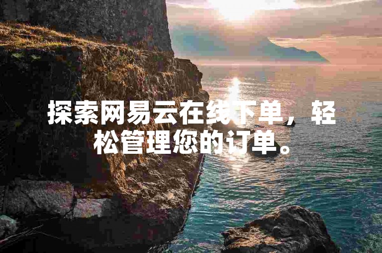 探索网易云在线下单，轻松管理您的订单。