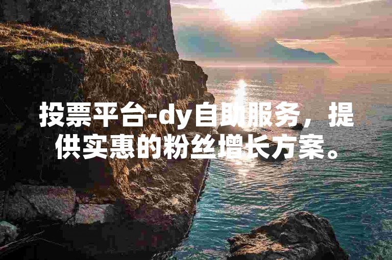 投票平台-dy自助服务，提供实惠的粉丝增长方案。