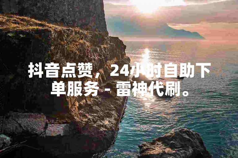 抖音点赞，24小时自助下单服务 - 雷神代刷。