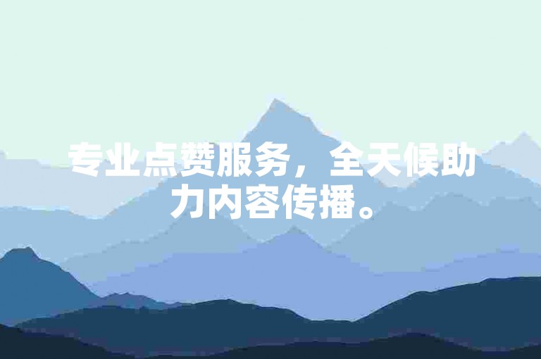 专业点赞服务，全天候助力内容传播。